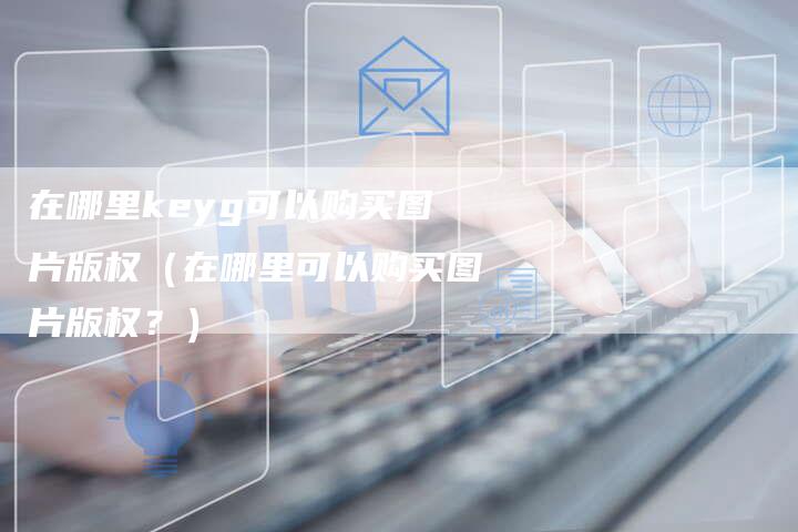 在哪里keyg可以购买图片版权(在哪里可以购买图片版权?)