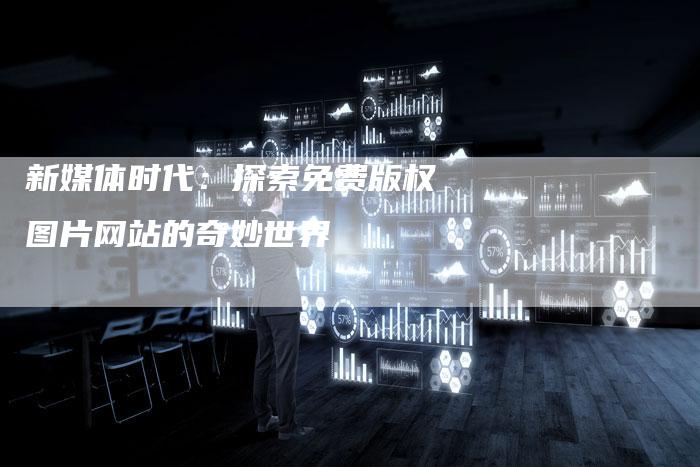新媒体时代:探索免费版权图片网站的奇妙世界