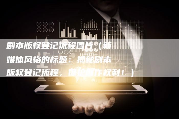 剧本版权登记流程图片（新媒体风格的标题：揭秘剧本版权登记流程，保护创作权利！）