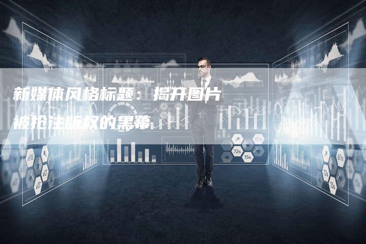 新媒体风格标题：揭开图片被抢注版权的黑幕