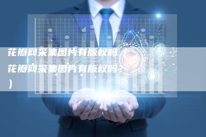 花瓣网采集图片有版权吗（花瓣网采集图片有版权吗？）