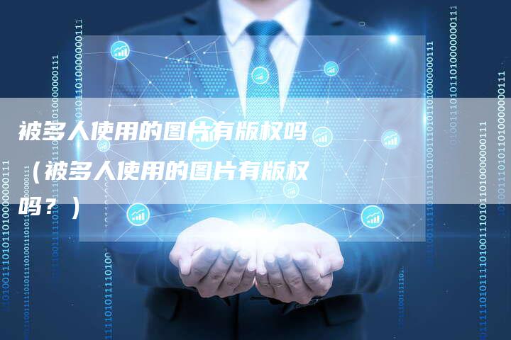 被多人使用的图片有版权吗（被多人使用的图片有版权吗？）