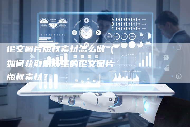 论文图片版权素材怎么做（如何获取高质量的论文图片版权素材？）