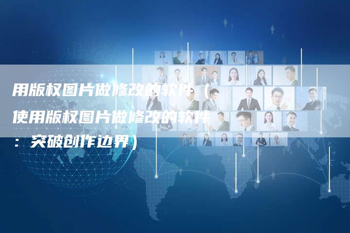 用版权图片做修改的软件（使用版权图片做修改的软件：突破创作边界）