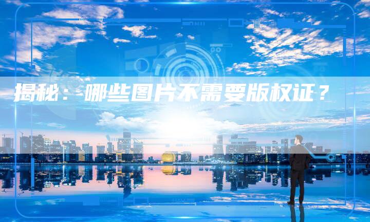 揭秘：哪些图片不需要版权证？