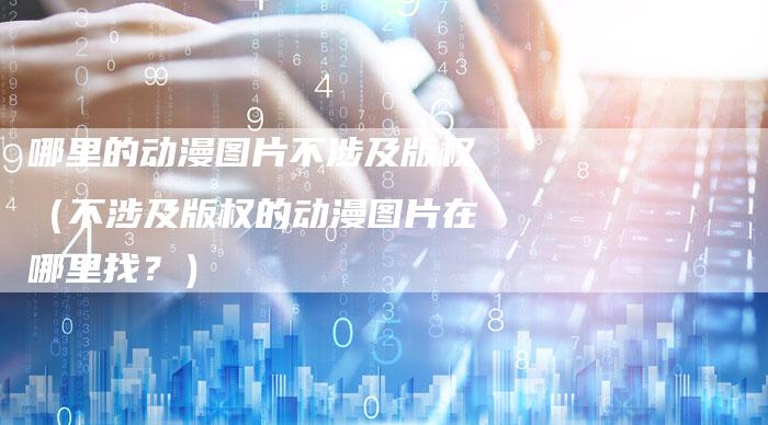 哪里的动漫图片不涉及版权（不涉及版权的动漫图片在哪里找？）