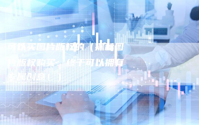 可以买图片版权的（探秘图片版权购买：终于可以拥有专属创意！）
