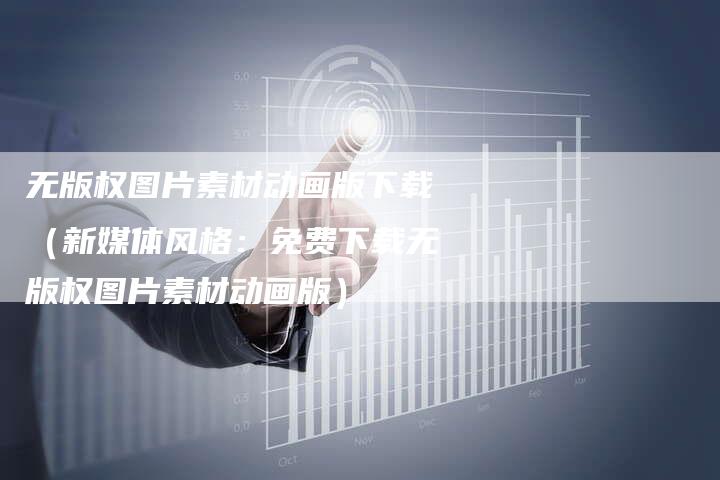 无版权图片素材动画版下载（新媒体风格：免费下载无版权图片素材动画版）