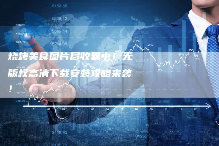 烧烤美食图片尽收囊中！无版权高清下载安装攻略来袭！