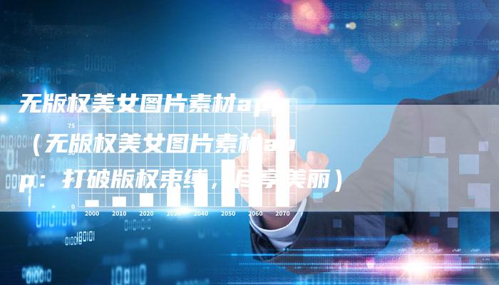 无版权美女图片素材app（无版权美女图片素材app：打破版权束缚，尽享美丽）