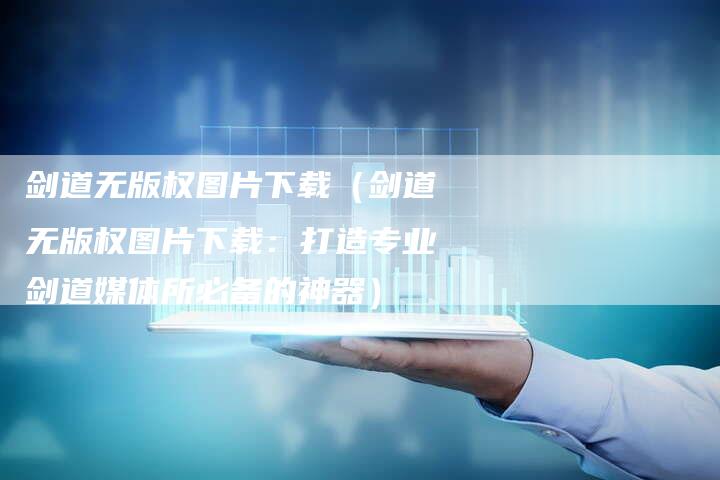 剑道无版权图片下载（剑道无版权图片下载：打造专业剑道媒体所必备的神器）