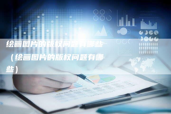 绘画图片的版权问题有哪些（绘画图片的版权问题有哪些）