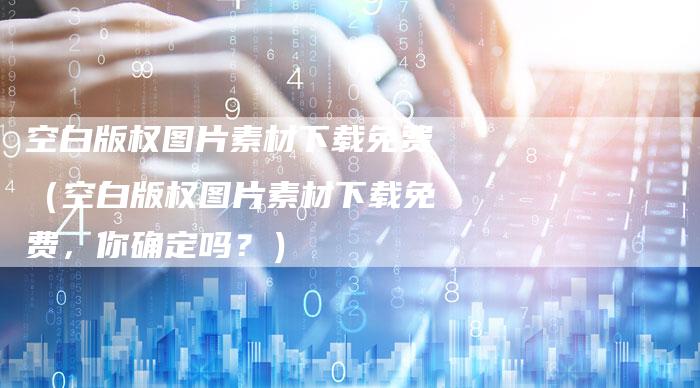 空白版权图片素材下载免费（空白版权图片素材下载免费，你确定吗？）