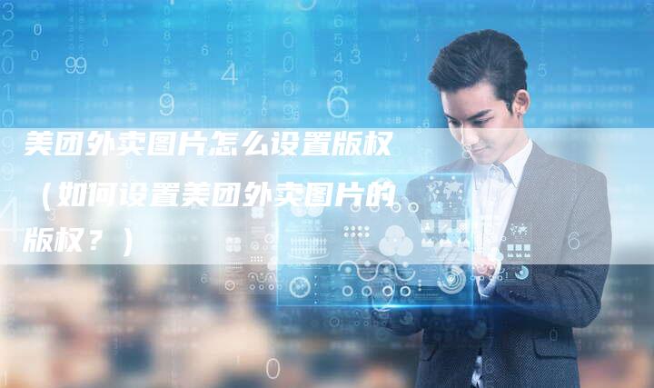 美团外卖图片怎么设置版权（如何设置美团外卖图片的版权？）
