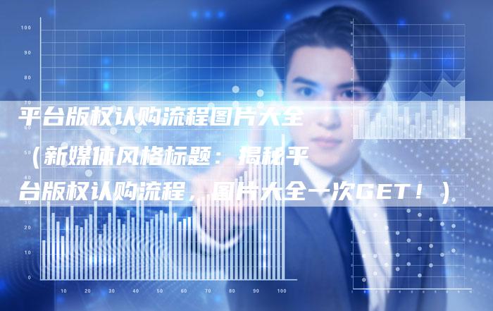 平台版权认购流程图片大全（新媒体风格标题：揭秘平台版权认购流程，图片大全一次GET！）