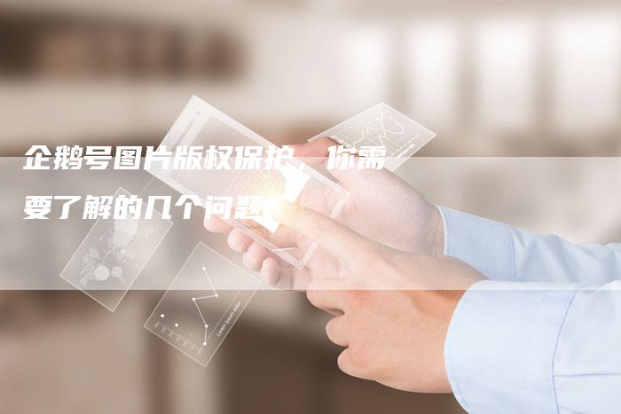 企鹅号图片版权保护，你需要了解的几个问题