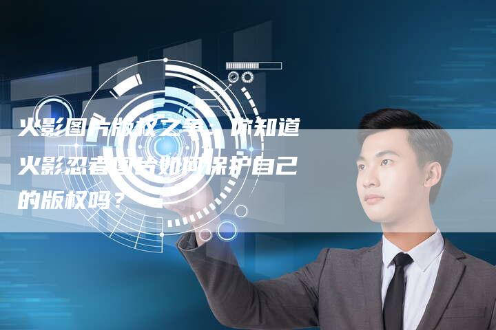 火影图片版权之争：你知道火影忍者图片如何保护自己的版权吗？