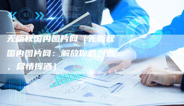 无版权国内图片网（无版权国内图片网：解放你的创意，尽情挥洒）