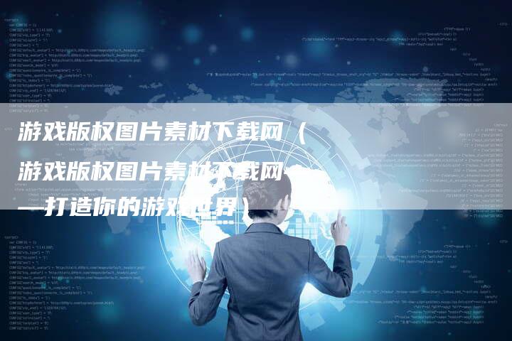 游戏版权图片素材下载网（游戏版权图片素材下载网——打造你的游戏世界）