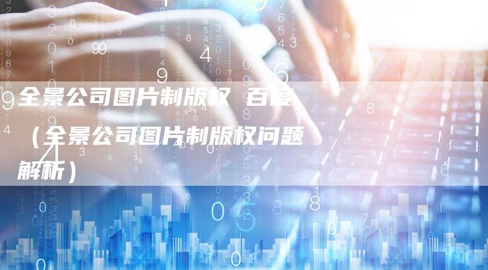 全景公司图片制版权 百度（全景公司图片制版权问题解析）