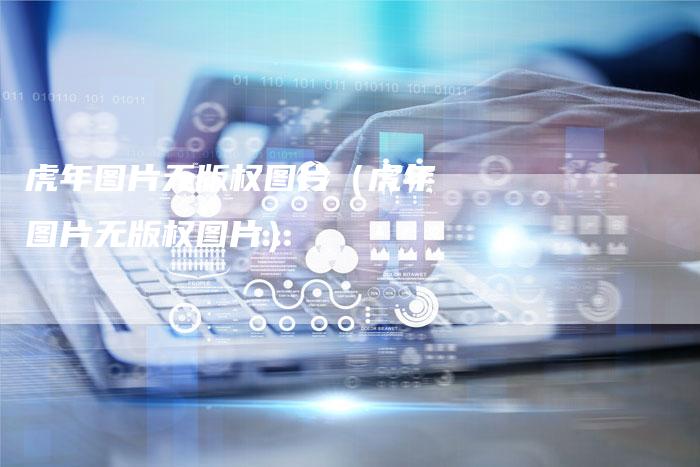 虎年图片无版权图片（虎年图片无版权图片）