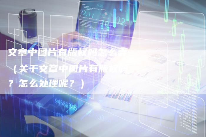文章中图片有版权吗怎么弄（关于文章中图片有版权吗？怎么处理呢？）