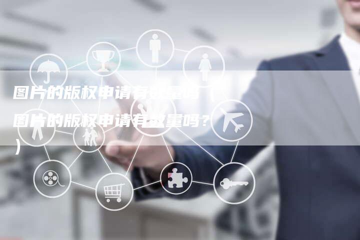 图片的版权申请有数量吗（图片的版权申请有数量吗？）