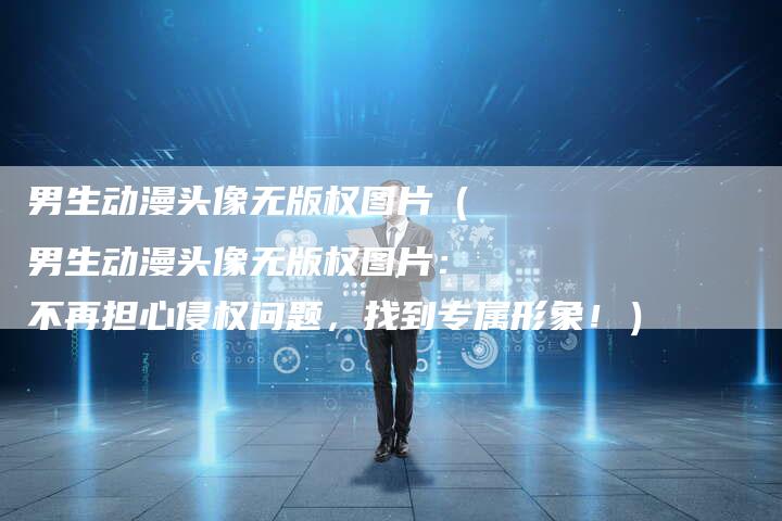 男生动漫头像无版权图片(男生动漫头像无版权图片:不再担心侵权问题,找到专属形象!)
