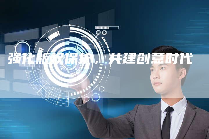 强化版权保护，共建创意时代