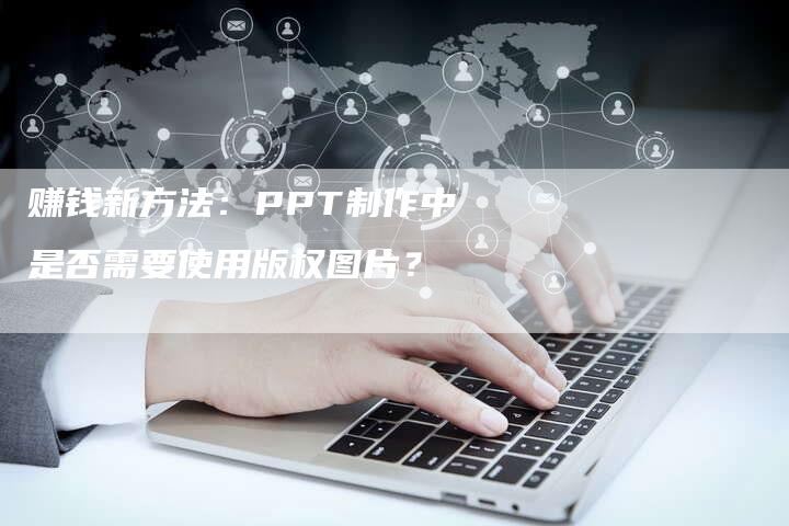 赚钱新方法：PPT制作中是否需要使用版权图片？