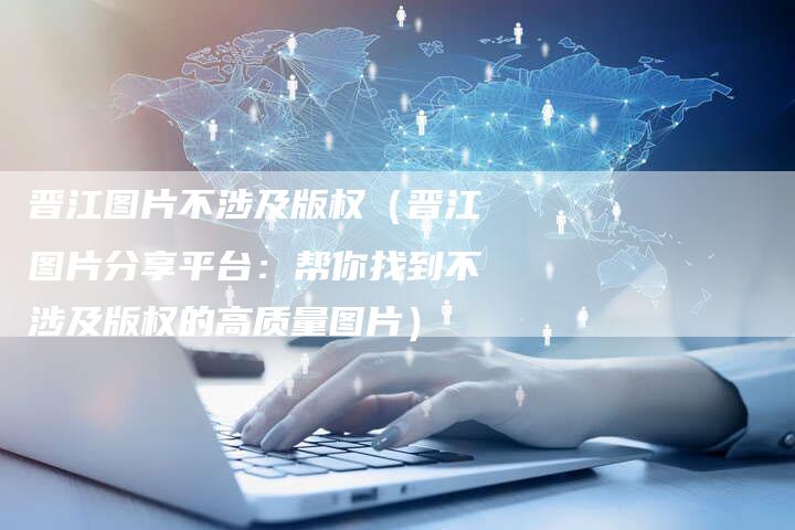晋江图片不涉及版权(晋江图片分享平台:帮你找到不涉及版权的高质量图片)