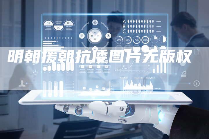 明朝援朝抗倭图片无版权