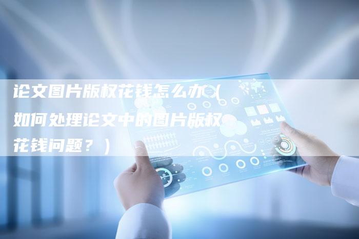 论文图片版权花钱怎么办（如何处理论文中的图片版权花钱问题？）