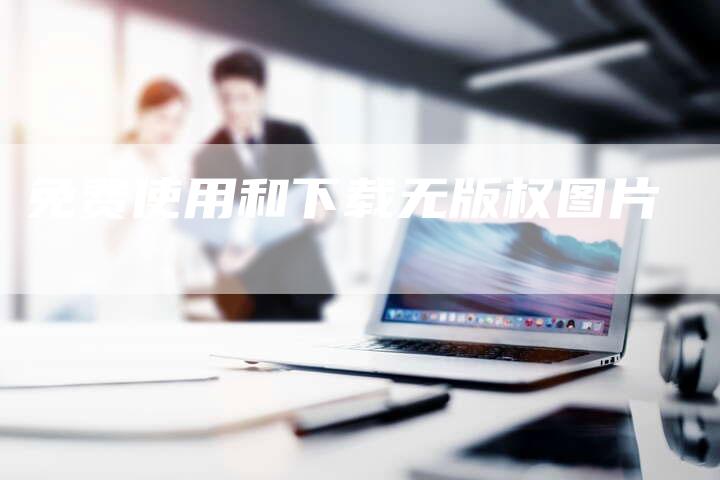 免费使用和下载无版权图片