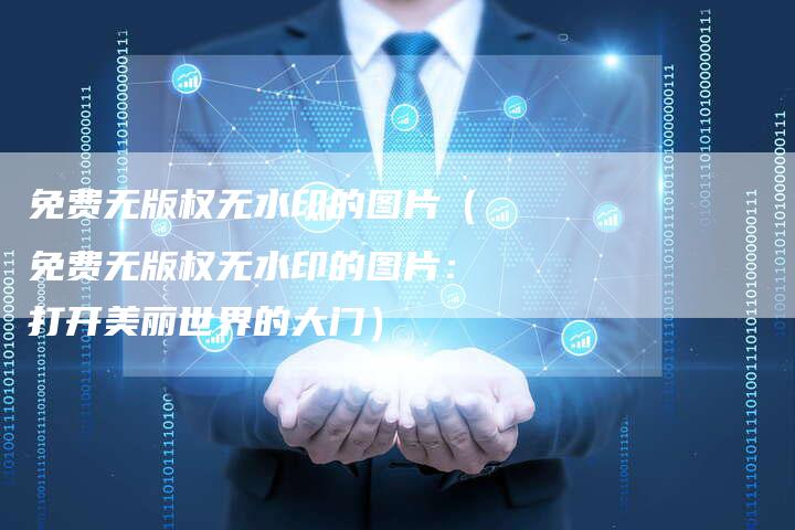 免费无版权无水印的图片（免费无版权无水印的图片：打开美丽世界的大门）
