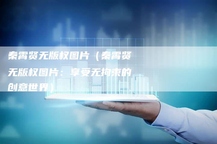 秦霄贤无版权图片(秦霄贤无版权图片:享受无拘束的创意世界)