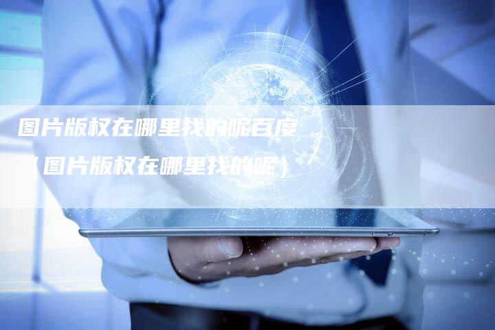 图片版权在哪里找的呢百度(图片版权在哪里找的呢)