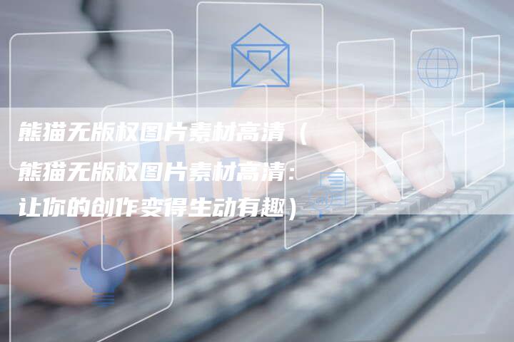 熊猫无版权图片素材高清（熊猫无版权图片素材高清：让你的创作变得生动有趣）