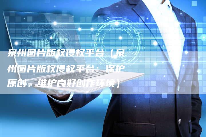 泉州图片版权侵权平台（泉州图片版权侵权平台：保护原创，维护良好创作环境）