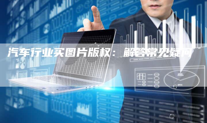 汽车行业买图片版权:解答常见疑问