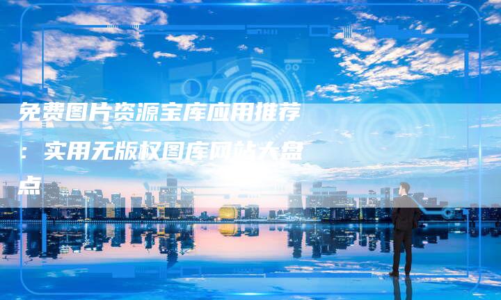 免费图片资源宝库应用推荐：实用无版权图库网站大盘点