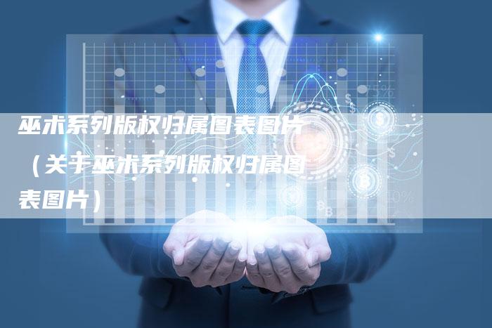 巫术系列版权归属图表图片（关于巫术系列版权归属图表图片）