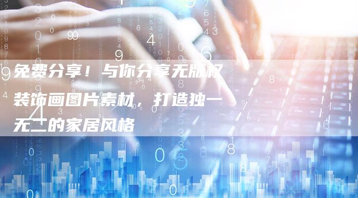 免费分享！与你分享无版权装饰画图片素材，打造独一无二的家居风格