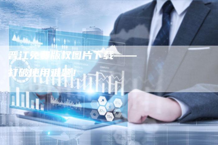 晋江免费版权图片下载——打破使用难题！