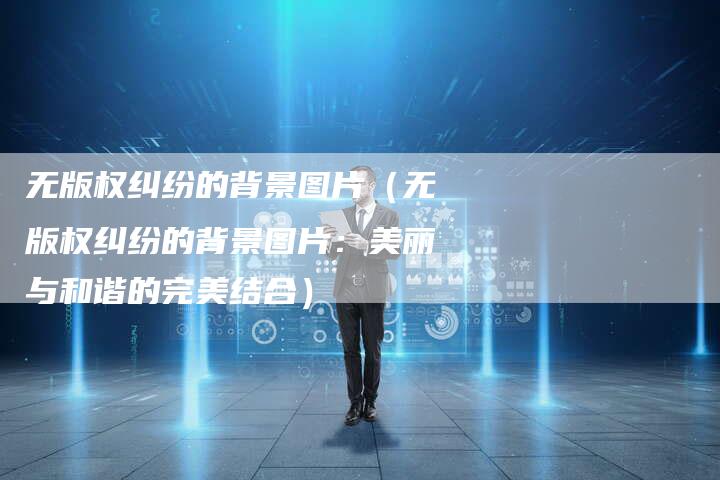 无版权纠纷的背景图片（无版权纠纷的背景图片：美丽与和谐的完美结合）