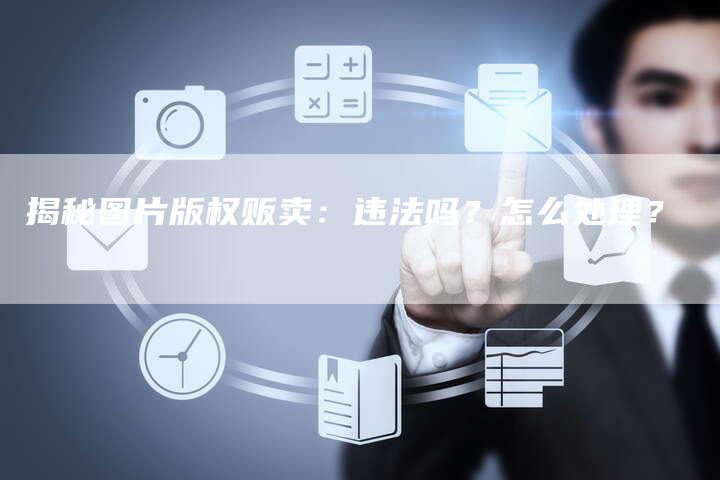揭秘图片版权贩卖：违法吗？怎么处理？