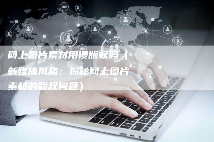 网上图片素材用侵版权吗（新媒体风格：揭秘网上图片素材的版权问题）