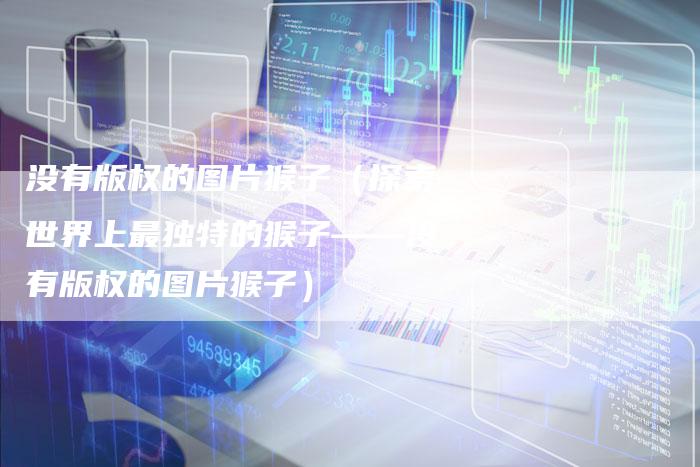 没有版权的图片猴子（探索世界上最独特的猴子——没有版权的图片猴子）