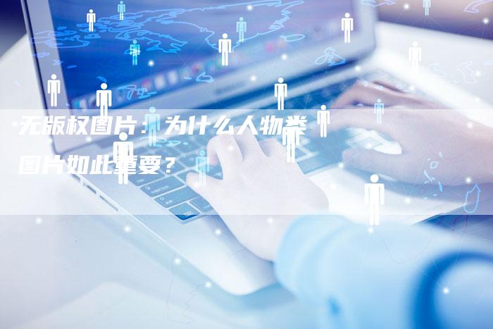 无版权图片：为什么人物类图片如此重要？