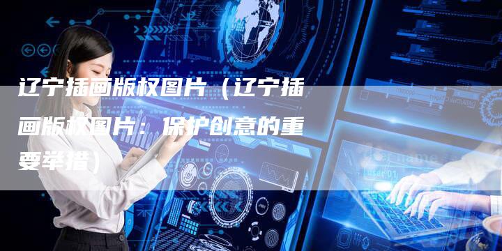 辽宁插画版权图片（辽宁插画版权图片：保护创意的重要举措）
